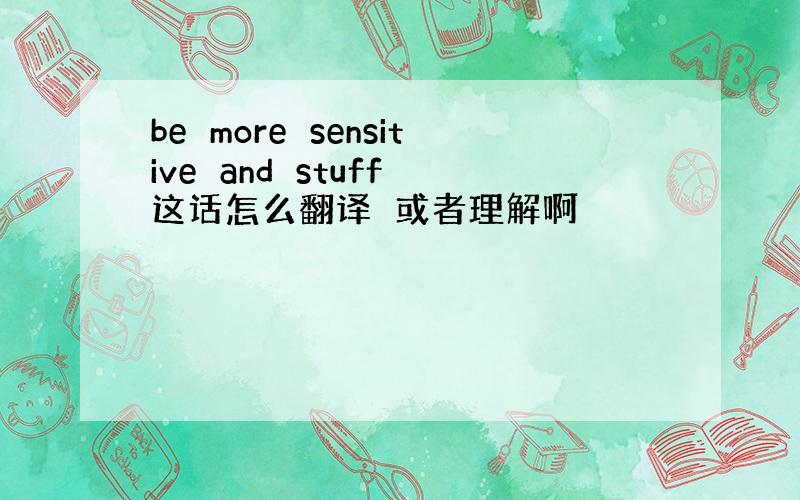 be　more　sensitive　and　stuff　这话怎么翻译　或者理解啊