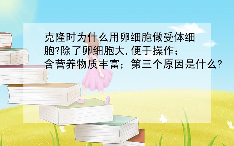 克隆时为什么用卵细胞做受体细胞?除了卵细胞大,便于操作；含营养物质丰富；第三个原因是什么?