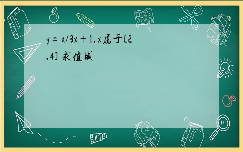 y=x/3x+1,x属于[2,4] 求值域