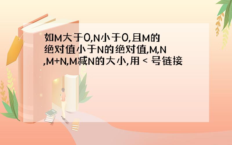 如M大于0,N小于0,且M的绝对值小于N的绝对值,M,N,M+N,M减N的大小,用﹤号链接