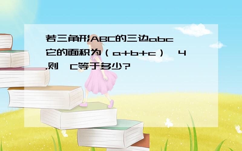 若三角形ABC的三边abc,它的面积为（a+b+c）÷4.则∠C等于多少?