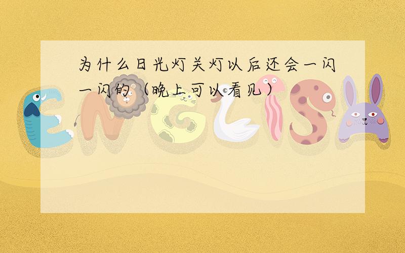 为什么日光灯关灯以后还会一闪一闪的（晚上可以看见）