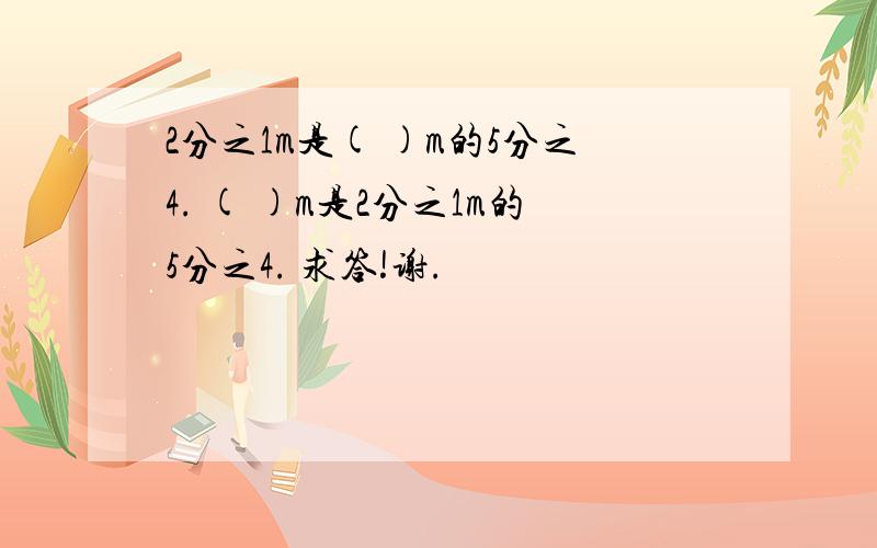 2分之1m是( )m的5分之4. ( )m是2分之1m的5分之4. 求答!谢.