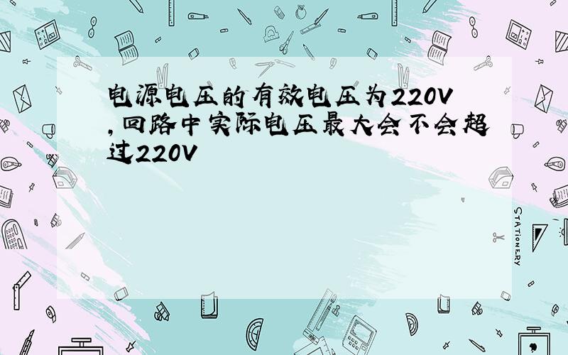 电源电压的有效电压为220V,回路中实际电压最大会不会超过220V