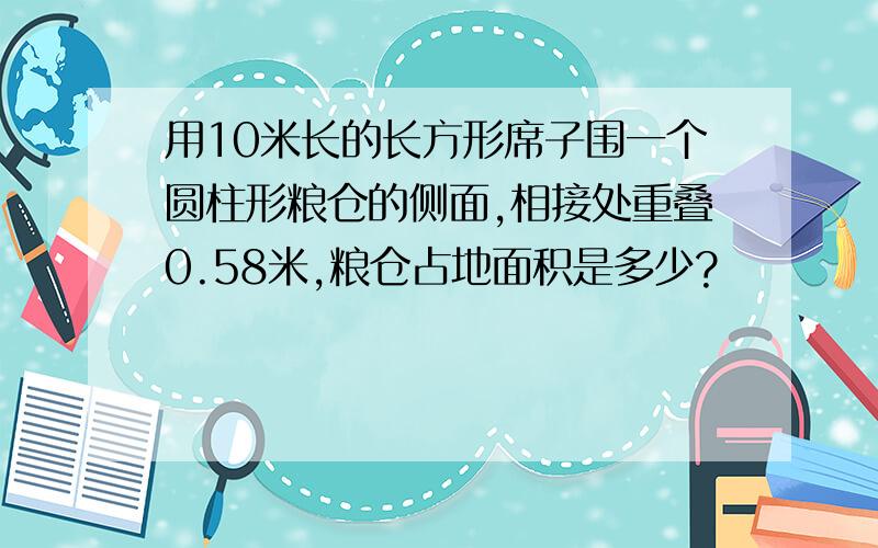 用10米长的长方形席子围一个圆柱形粮仓的侧面,相接处重叠0.58米,粮仓占地面积是多少?