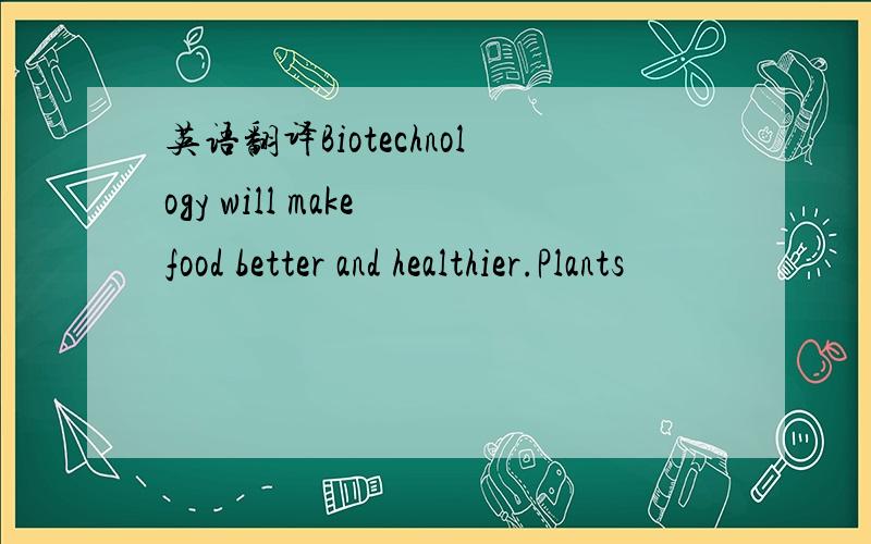 英语翻译Biotechnology will make food better and healthier.Plants