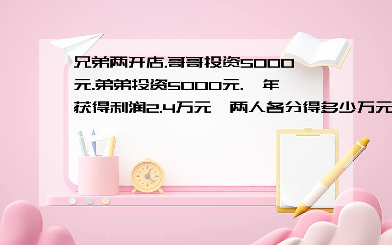 兄弟两开店.哥哥投资5000元.弟弟投资5000元.一年获得利润2.4万元,两人各分得多少万元?