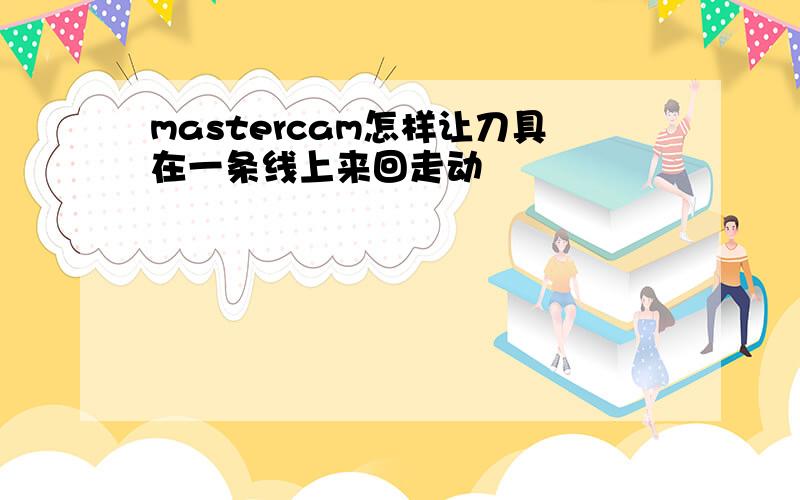 mastercam怎样让刀具在一条线上来回走动