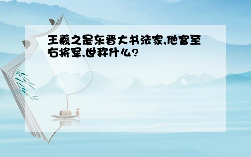 王羲之是东晋大书法家,他官至右将军,世称什么?