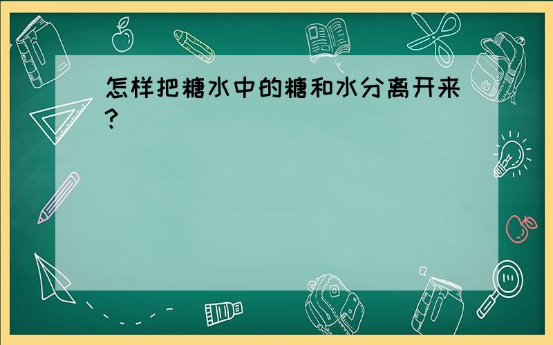 怎样把糖水中的糖和水分离开来?