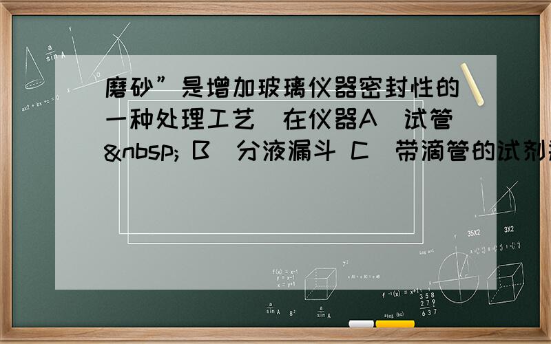 磨砂”是增加玻璃仪器密封性的一种处理工艺．在仪器A．试管  B．分液漏斗 C．带滴管的试剂瓶（滴瓶） D．集气