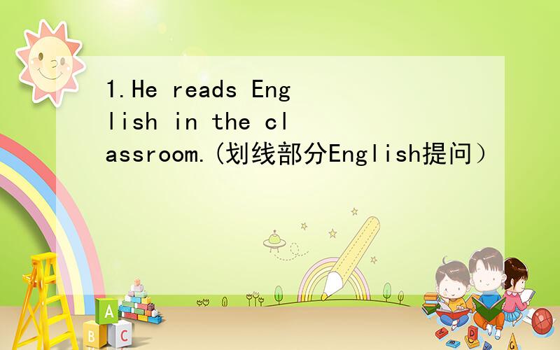 1.He reads English in the classroom.(划线部分English提问）