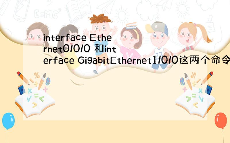 interface Ethernet0/0/0 和interface GigabitEthernet1/0/0这两个命令