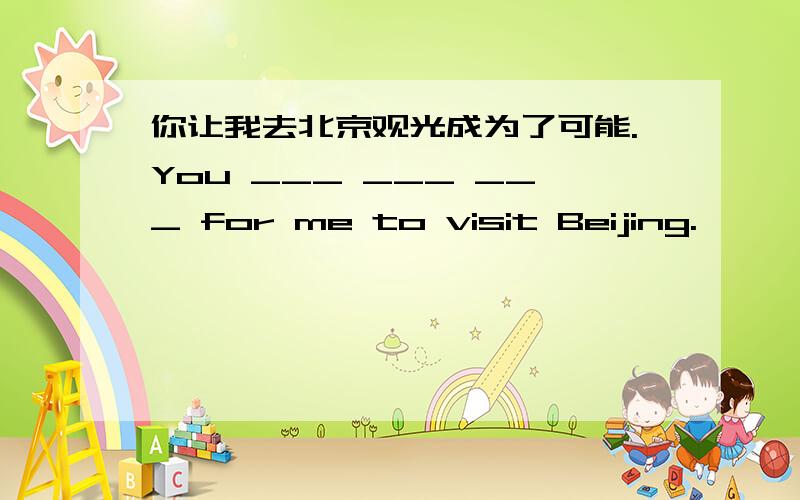 你让我去北京观光成为了可能.You ___ ___ ___ for me to visit Beijing.