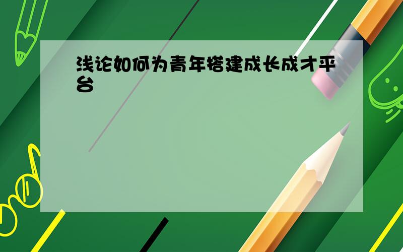 浅论如何为青年搭建成长成才平台