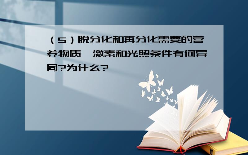 （5）脱分化和再分化需要的营养物质、激素和光照条件有何异同?为什么?