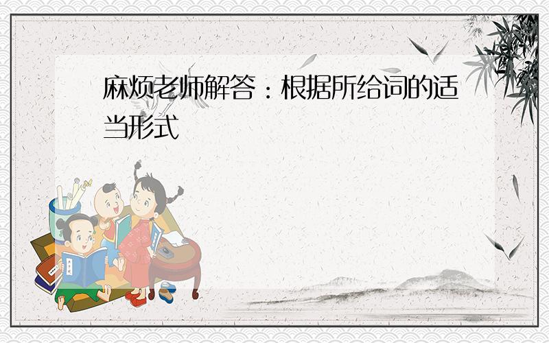 麻烦老师解答：根据所给词的适当形式