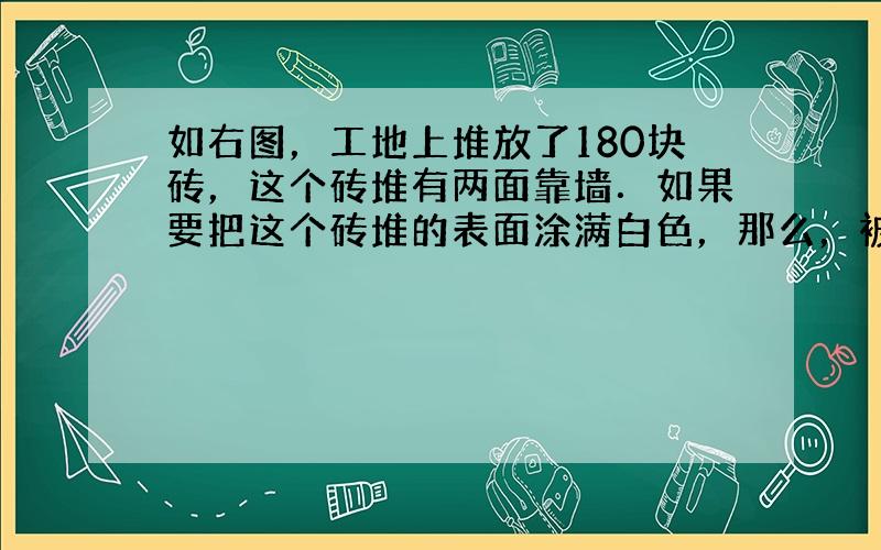 如右图，工地上堆放了180块砖，这个砖堆有两面靠墙．如果要把这个砖堆的表面涂满白色，那么，被涂上白色的砖共有______