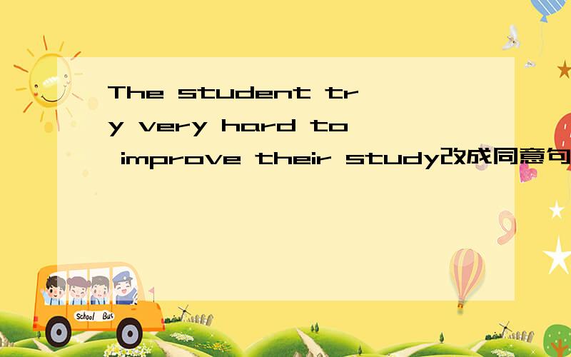 The student try very hard to improve their study改成同意句