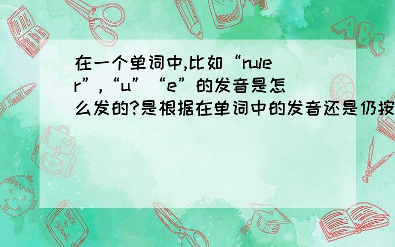 在一个单词中,比如“ruler”,“u”“e”的发音是怎么发的?是根据在单词中的发音还是仍按其原音发?