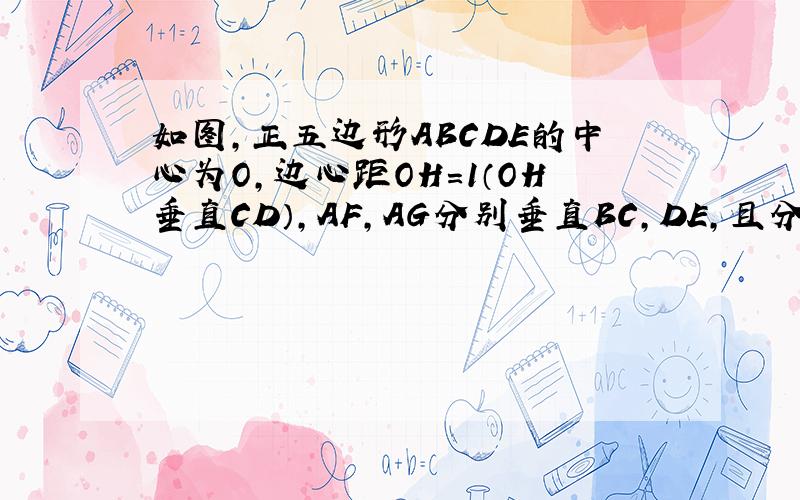 如图,正五边形ABCDE的中心为O,边心距OH=1（OH垂直CD）,AF,AG分别垂直BC,DE,且分别交它们的延长线交