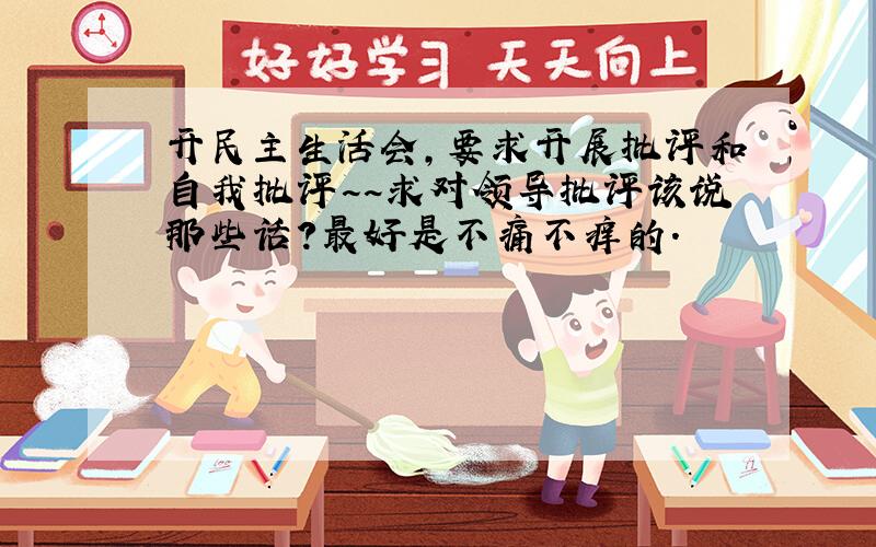 开民主生活会,要求开展批评和自我批评~~求对领导批评该说那些话?最好是不痛不痒的.