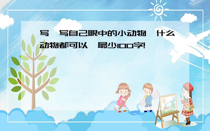 写一写自己眼中的小动物,什么动物都可以,最少100字!