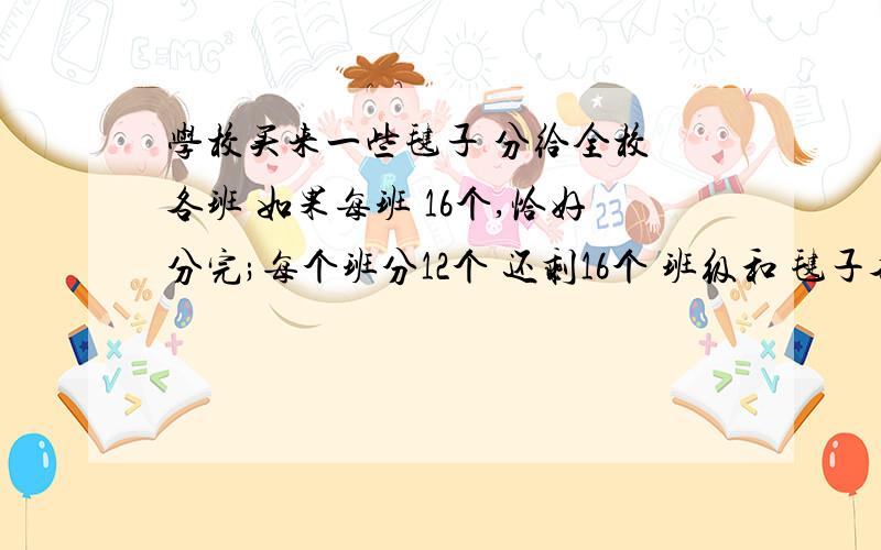 学校买来一些毽子 分给全校 各班 如果每班 16个,恰好分完;每个班分12个 还剩16个 班级和 毽子各多少个