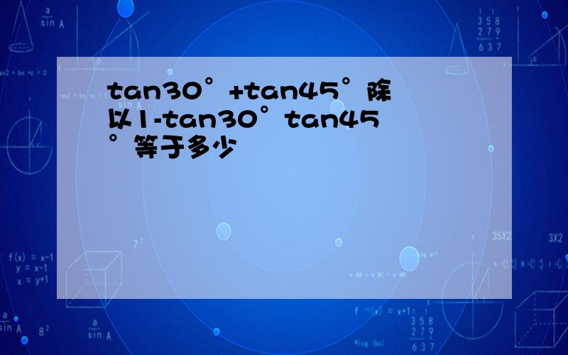 tan30°+tan45°除以1-tan30°tan45°等于多少