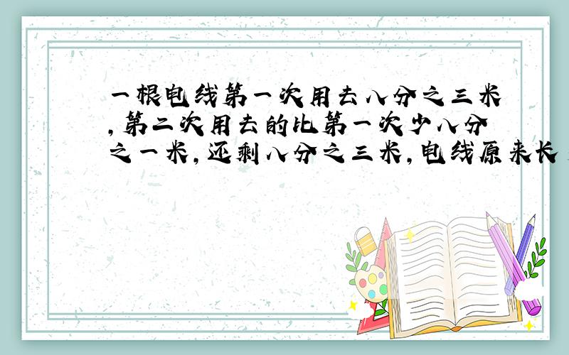 一根电线第一次用去八分之三米,第二次用去的比第一次少八分之一米,还剩八分之三米,电线原来长多少米?