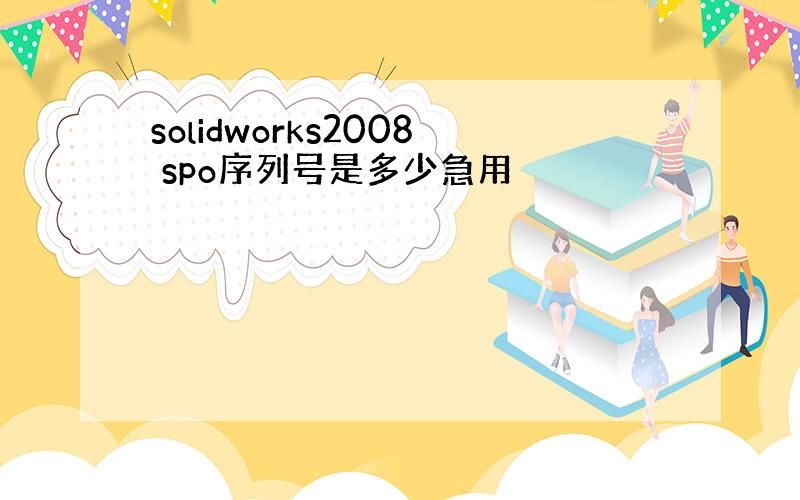 solidworks2008 spo序列号是多少急用