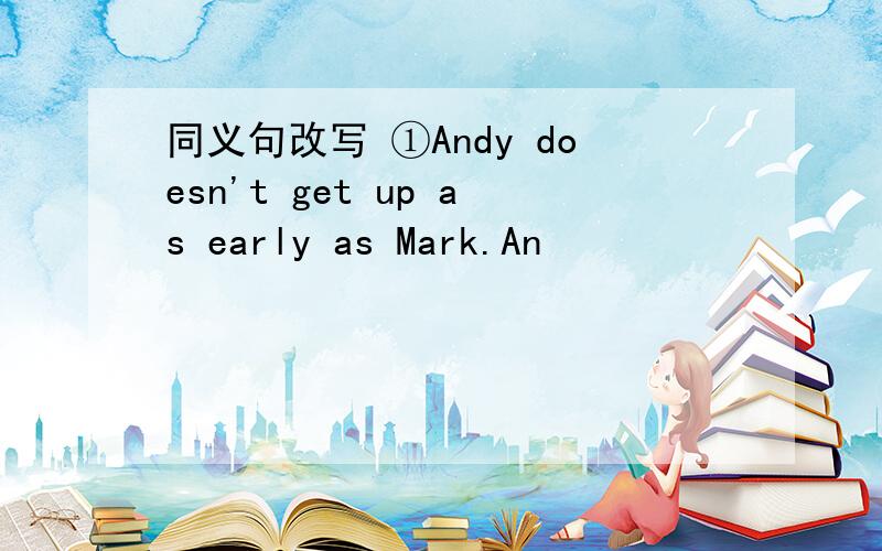 同义句改写 ①Andy doesn't get up as early as Mark.An