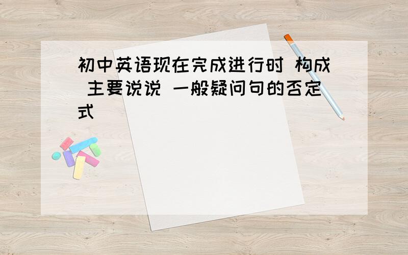 初中英语现在完成进行时 构成 主要说说 一般疑问句的否定式