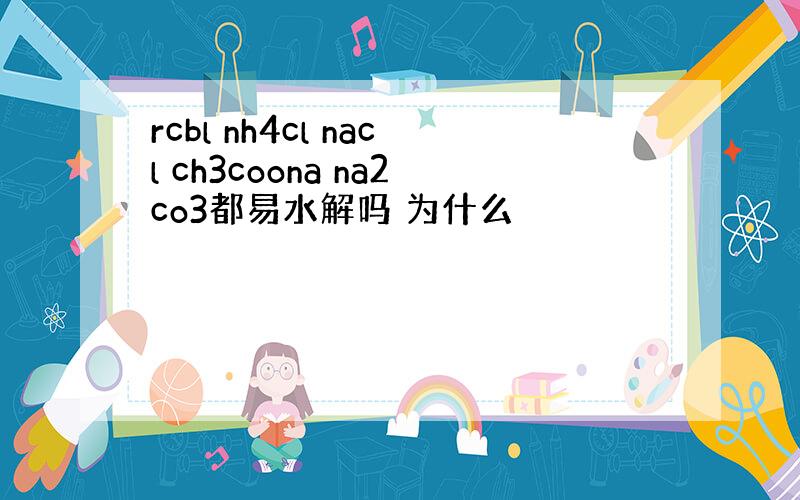 rcbl nh4cl nacl ch3coona na2co3都易水解吗 为什么