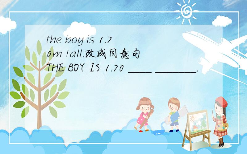 the boy is 1.70m tall.改成同意句 THE BOY IS 1.70 ____ _______.