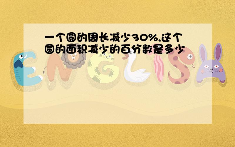 一个圆的周长减少30%,这个圆的面积减少的百分数是多少