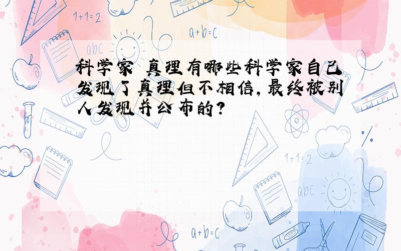 科学家 真理有哪些科学家自己发现了真理但不相信,最终被别人发现并公布的?