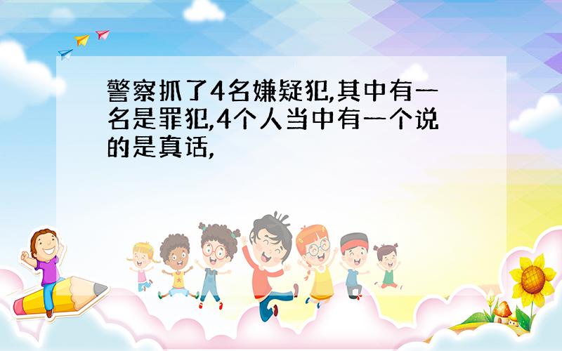 警察抓了4名嫌疑犯,其中有一名是罪犯,4个人当中有一个说的是真话,