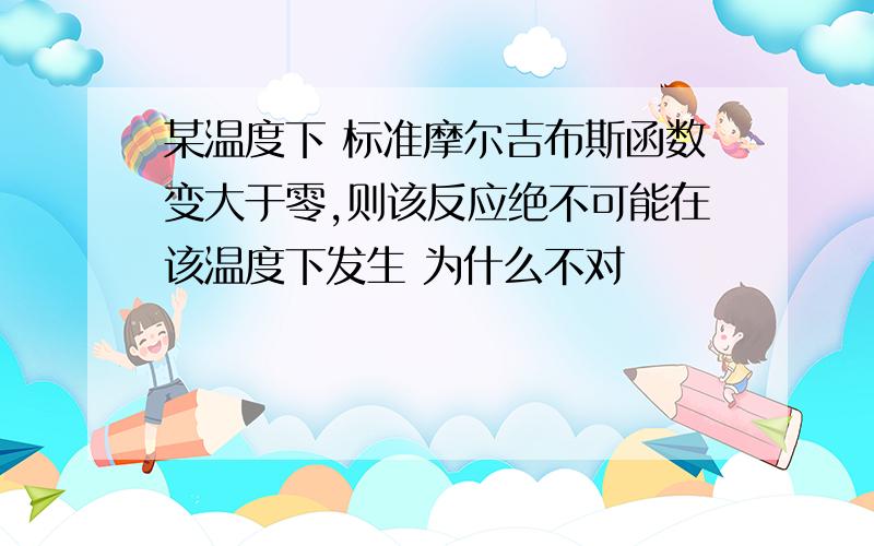 某温度下 标准摩尔吉布斯函数变大于零,则该反应绝不可能在该温度下发生 为什么不对