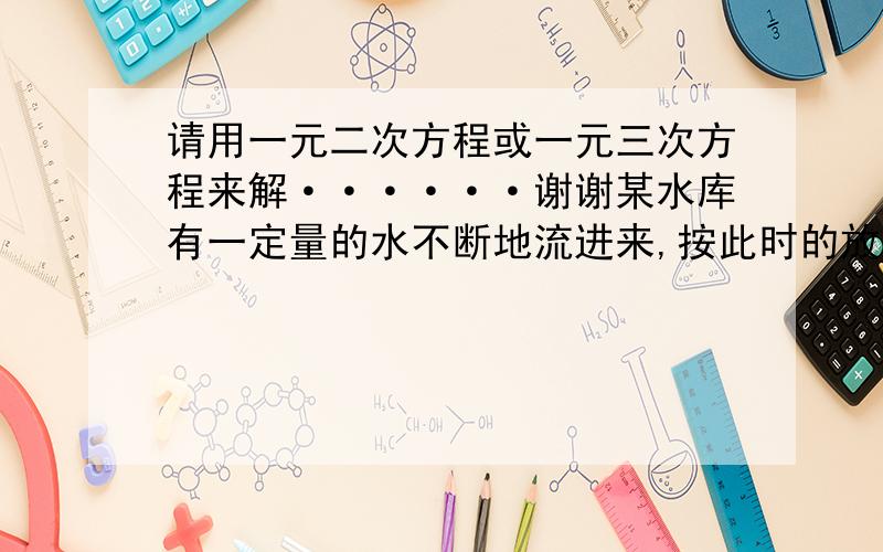 请用一元二次方程或一元三次方程来解······谢谢某水库有一定量的水不断地流进来,按此时的放水量,水库的水可放80天.但