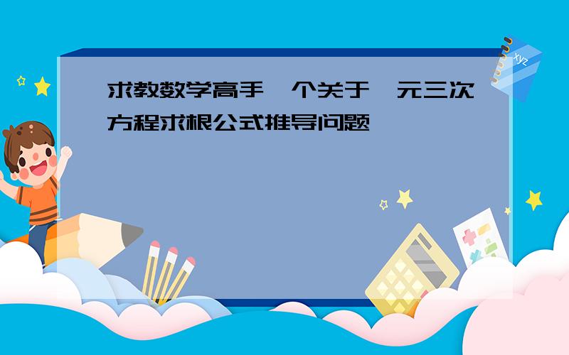 求教数学高手一个关于一元三次方程求根公式推导问题