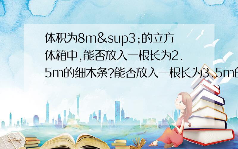 体积为8m³的立方体箱中,能否放入一根长为2.5m的细木条?能否放入一根长为3.5m的细木条?