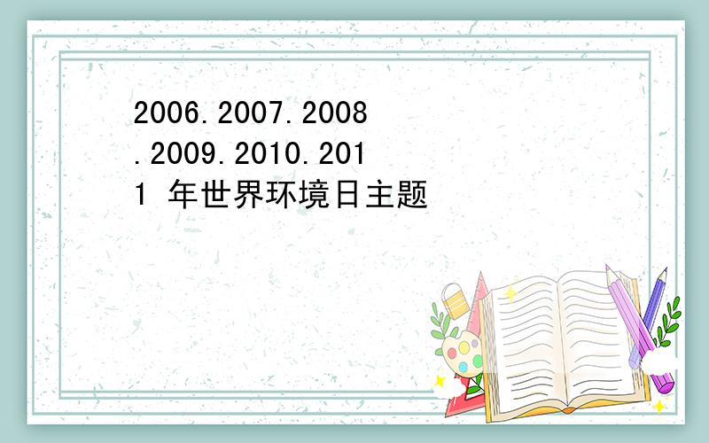 2006.2007.2008.2009.2010.2011 年世界环境日主题