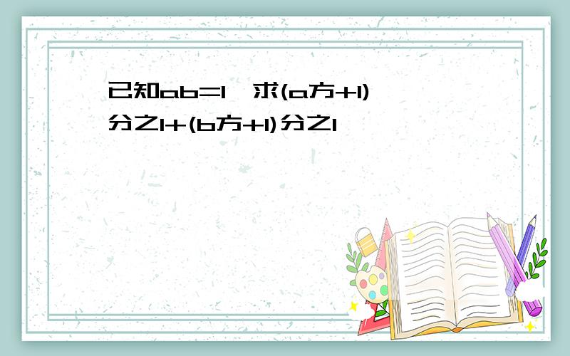 已知ab=1,求(a方+1)分之1+(b方+1)分之1