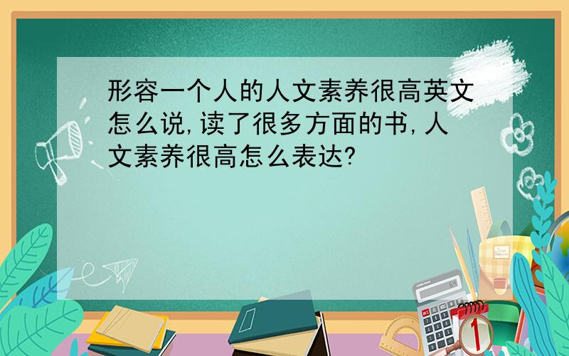 形容一个人的人文素养很高英文怎么说,读了很多方面的书,人文素养很高怎么表达?