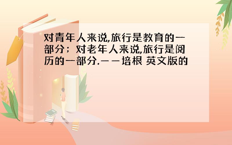 对青年人来说,旅行是教育的一部分；对老年人来说,旅行是阅历的一部分.——培根 英文版的