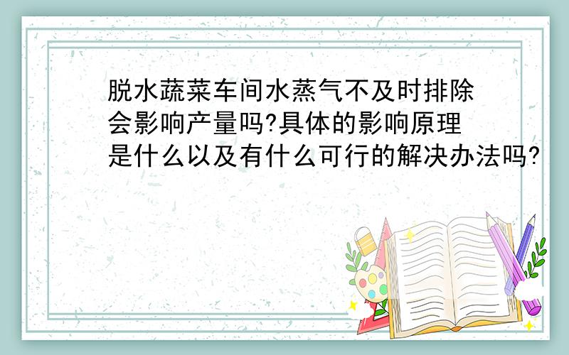 脱水蔬菜车间水蒸气不及时排除会影响产量吗?具体的影响原理是什么以及有什么可行的解决办法吗?