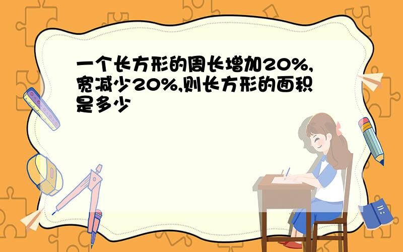 一个长方形的周长增加20%,宽减少20%,则长方形的面积是多少