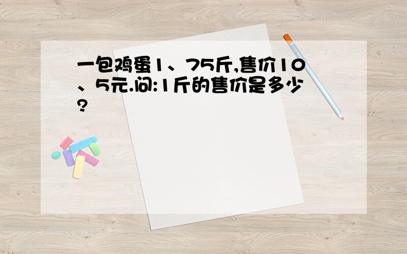 一包鸡蛋1、75斤,售价10、5元.问:1斤的售价是多少?