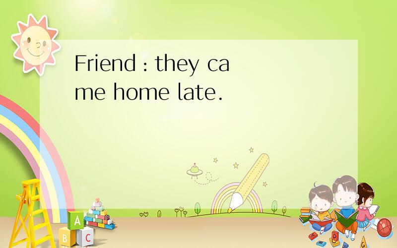 Friend：they came home late.